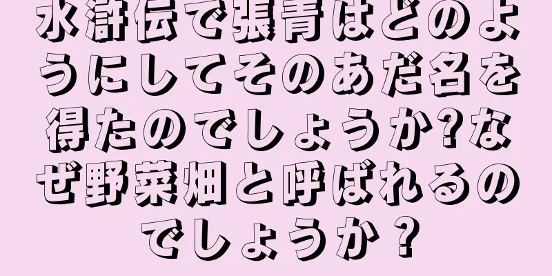 水滸伝で張青はどのようにしてそのあだ名を得たのでしょうか?なぜ野菜畑と呼ばれるのでしょうか？