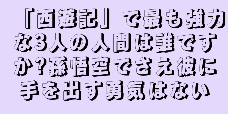 「西遊記」で最も強力な3人の人間は誰ですか?孫悟空でさえ彼に手を出す勇気はない