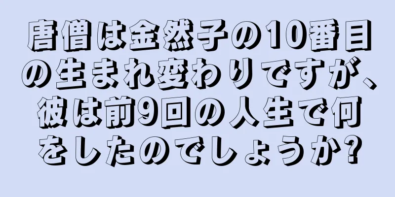 唐僧は金然子の10番目の生まれ変わりですが、彼は前9回の人生で何をしたのでしょうか?