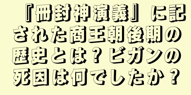 『冊封神演義』に記された商王朝後期の歴史とは？ビガンの死因は何でしたか？