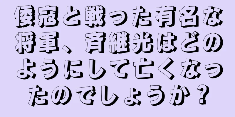 倭寇と戦った有名な将軍、斉継光はどのようにして亡くなったのでしょうか？