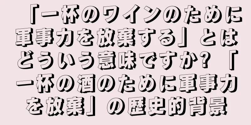 「一杯のワインのために軍事力を放棄する」とはどういう意味ですか? 「一杯の酒のために軍事力を放棄」の歴史的背景