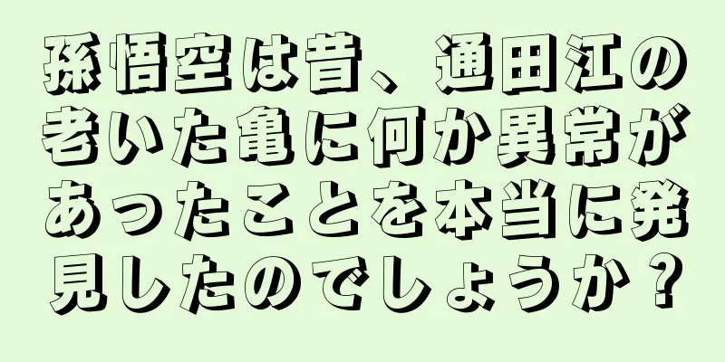 孫悟空は昔、通田江の老いた亀に何か異常があったことを本当に発見したのでしょうか？