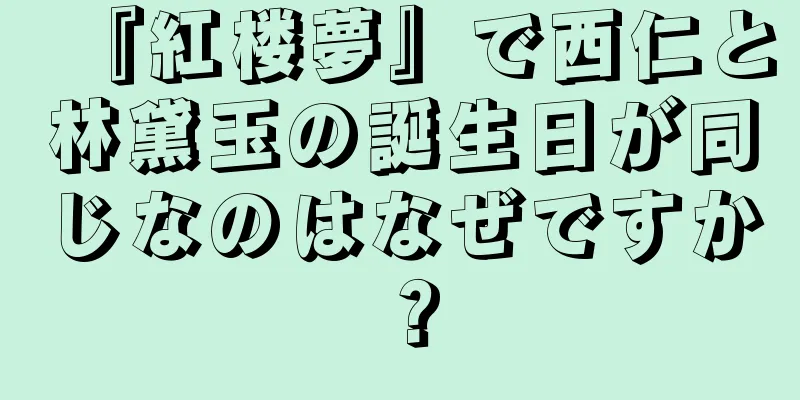 『紅楼夢』で西仁と林黛玉の誕生日が同じなのはなぜですか？