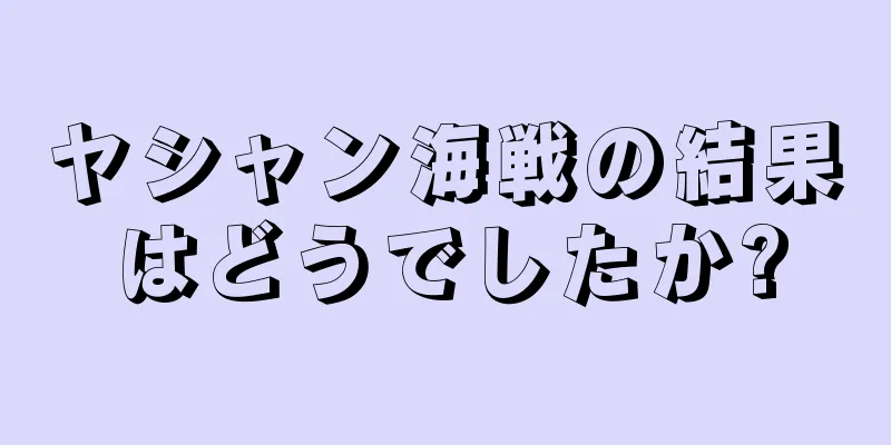 ヤシャン海戦の結果はどうでしたか?