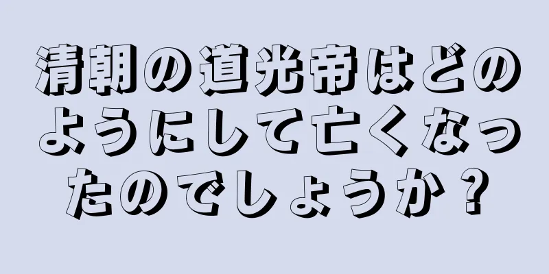 清朝の道光帝はどのようにして亡くなったのでしょうか？