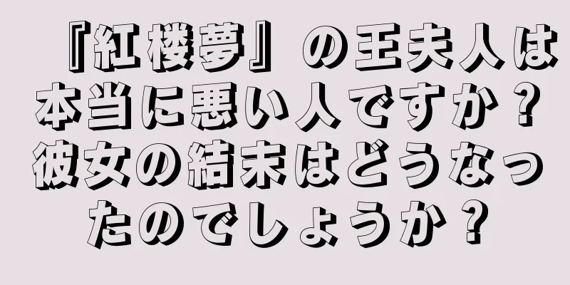『紅楼夢』の王夫人は本当に悪い人ですか？彼女の結末はどうなったのでしょうか？