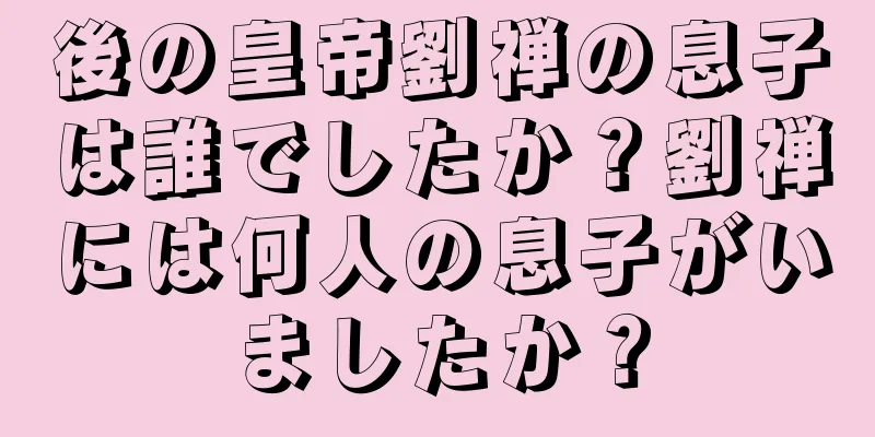後の皇帝劉禅の息子は誰でしたか？劉禅には何人の息子がいましたか？
