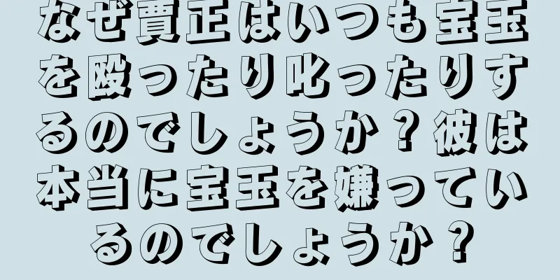 なぜ賈正はいつも宝玉を殴ったり叱ったりするのでしょうか？彼は本当に宝玉を嫌っているのでしょうか？