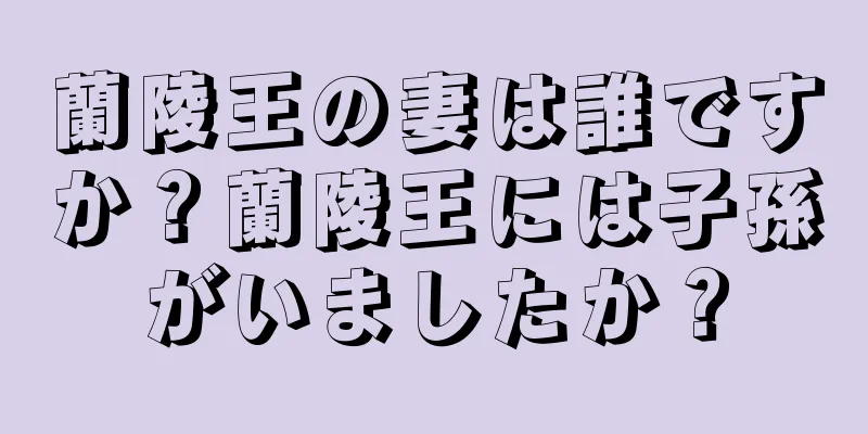 蘭陵王の妻は誰ですか？蘭陵王には子孫がいましたか？