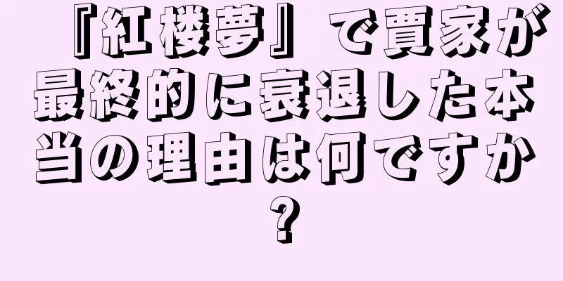 『紅楼夢』で賈家が最終的に衰退した本当の理由は何ですか?