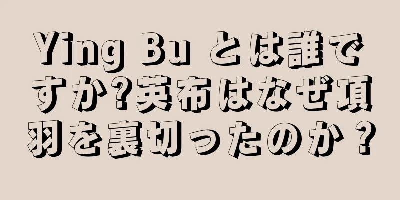 Ying Bu とは誰ですか?英布はなぜ項羽を裏切ったのか？