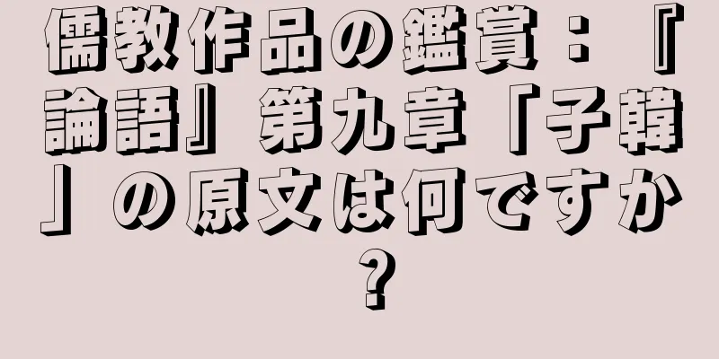 儒教作品の鑑賞：『論語』第九章「子韓」の原文は何ですか？