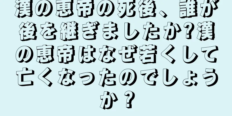 漢の恵帝の死後、誰が後を継ぎましたか?漢の恵帝はなぜ若くして亡くなったのでしょうか？