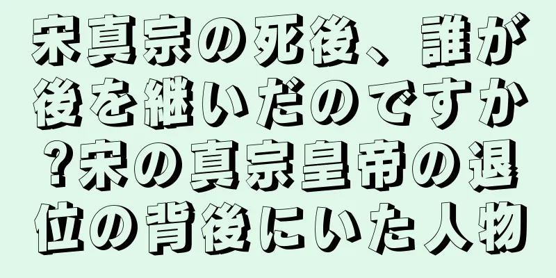 宋真宗の死後、誰が後を継いだのですか?宋の真宗皇帝の退位の背後にいた人物