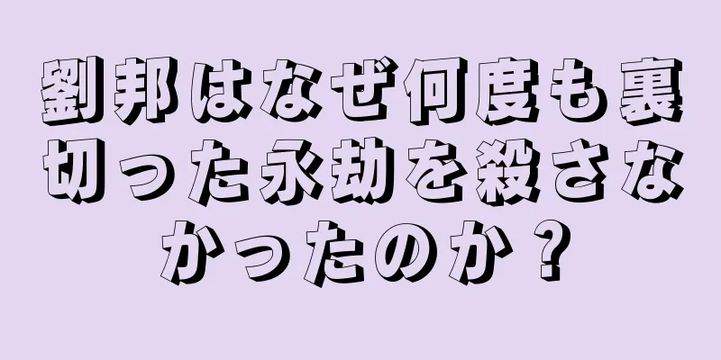 劉邦はなぜ何度も裏切った永劫を殺さなかったのか？