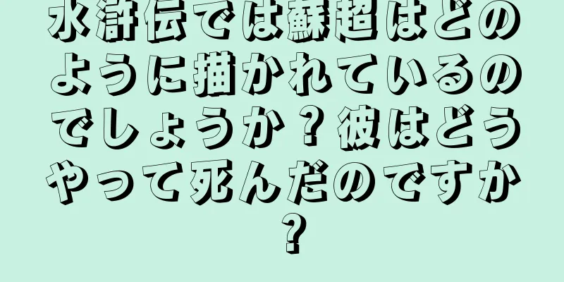 水滸伝では蘇超はどのように描かれているのでしょうか？彼はどうやって死んだのですか？