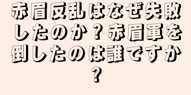 赤眉反乱はなぜ失敗したのか？赤眉軍を倒したのは誰ですか?