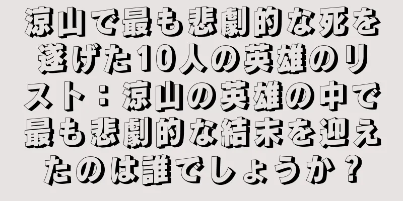 涼山で最も悲劇的な死を遂げた10人の英雄のリスト：涼山の英雄の中で最も悲劇的な結末を迎えたのは誰でしょうか？
