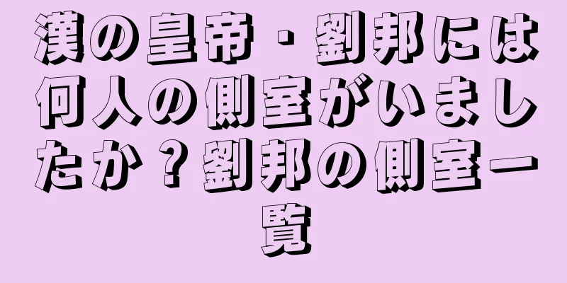 漢の皇帝・劉邦には何人の側室がいましたか？劉邦の側室一覧