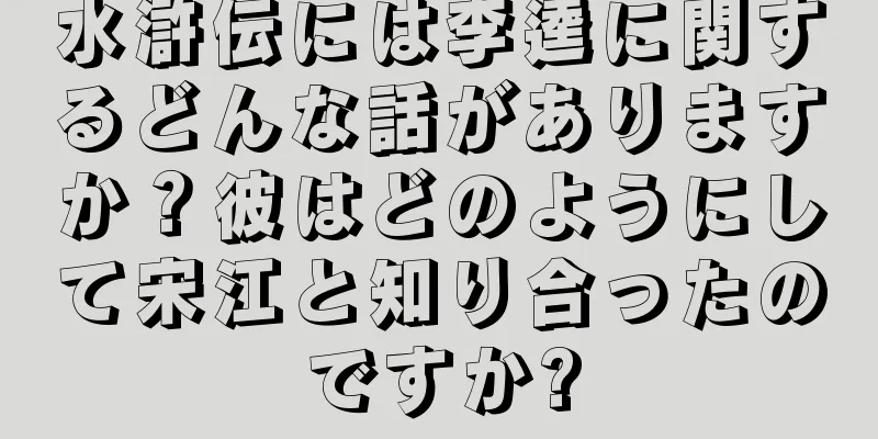 水滸伝には李逵に関するどんな話がありますか？彼はどのようにして宋江と知り合ったのですか?