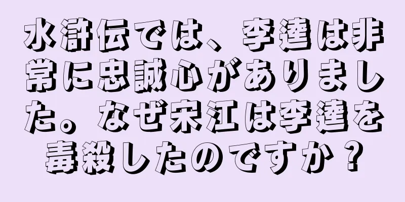 水滸伝では、李逵は非常に忠誠心がありました。なぜ宋江は李逵を毒殺したのですか？