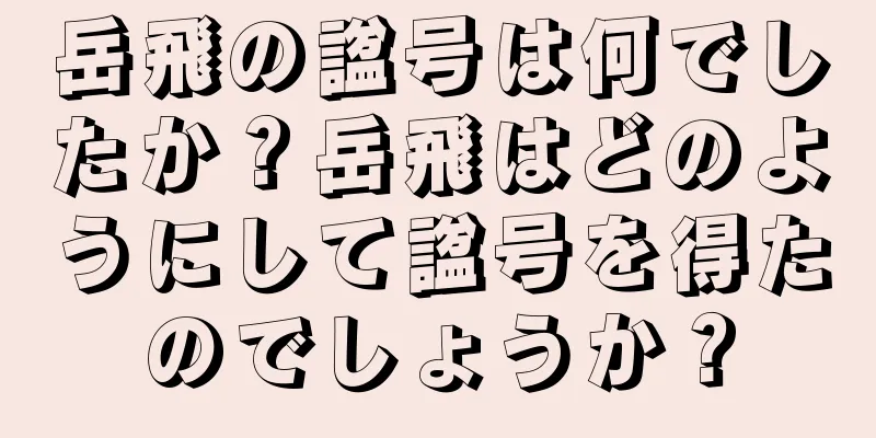 岳飛の諡号は何でしたか？岳飛はどのようにして諡号を得たのでしょうか？