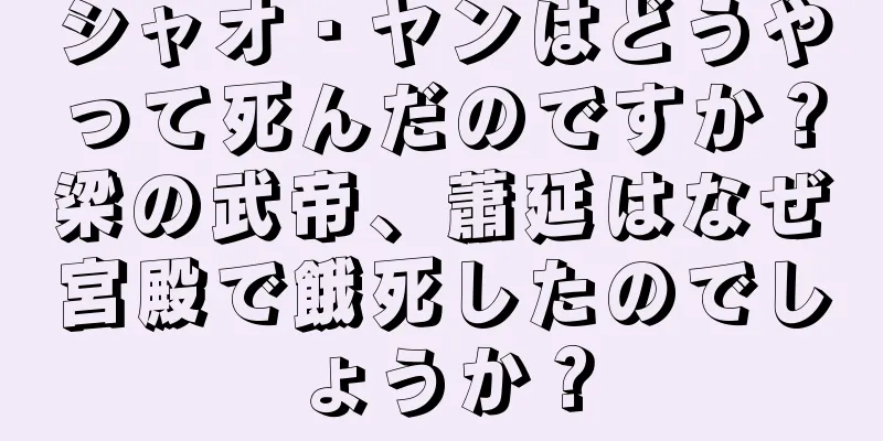 シャオ・ヤンはどうやって死んだのですか？梁の武帝、蕭延はなぜ宮殿で餓死したのでしょうか？
