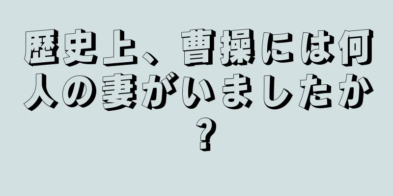 歴史上、曹操には何人の妻がいましたか？