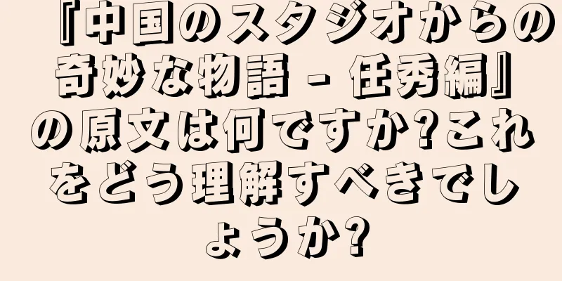 『中国のスタジオからの奇妙な物語 - 任秀編』の原文は何ですか?これをどう理解すべきでしょうか?