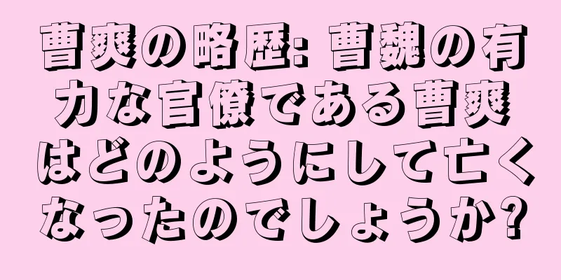 曹爽の略歴: 曹魏の有力な官僚である曹爽はどのようにして亡くなったのでしょうか?