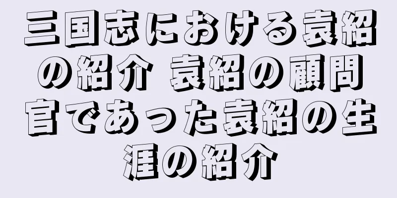 三国志における袁紹の紹介 袁紹の顧問官であった袁紹の生涯の紹介