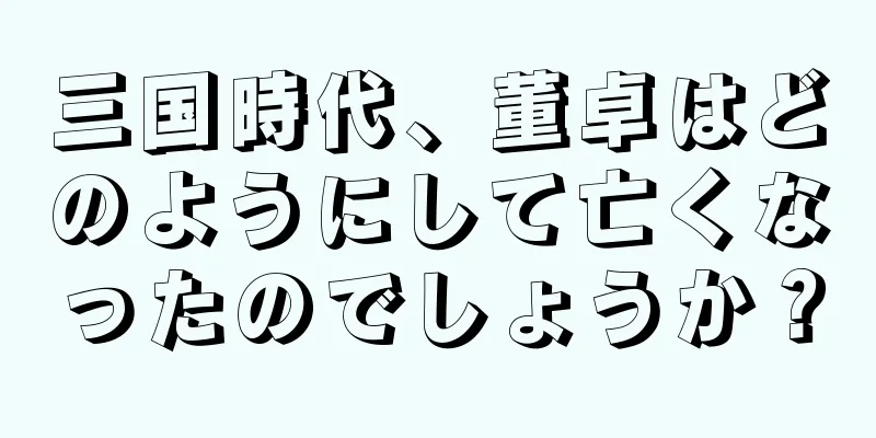 三国時代、董卓はどのようにして亡くなったのでしょうか？