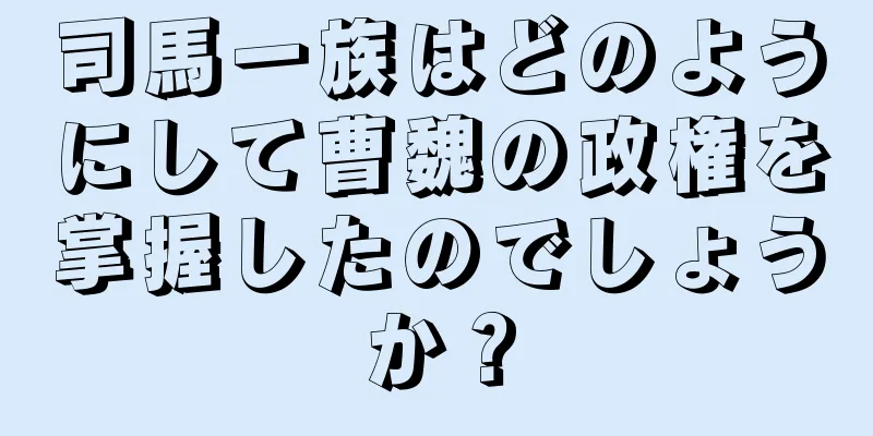 司馬一族はどのようにして曹魏の政権を掌握したのでしょうか？