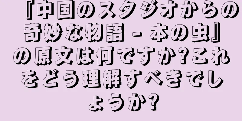 『中国のスタジオからの奇妙な物語 - 本の虫』の原文は何ですか?これをどう理解すべきでしょうか?