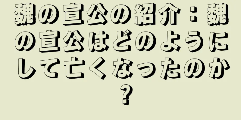 魏の宣公の紹介：魏の宣公はどのようにして亡くなったのか？