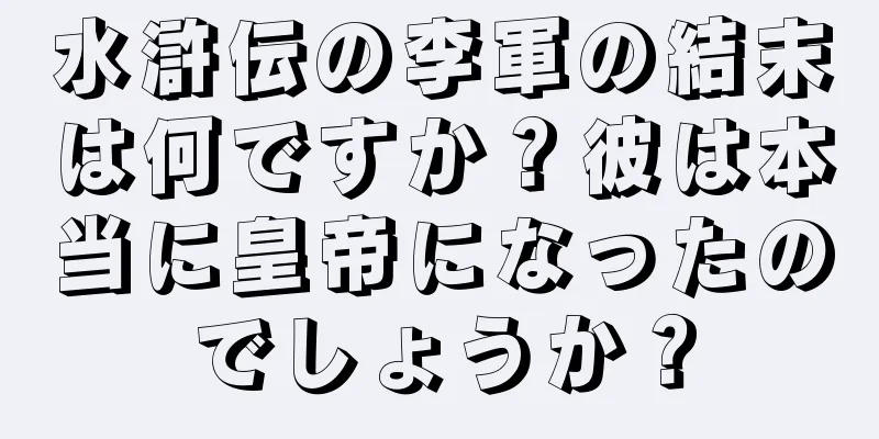 水滸伝の李軍の結末は何ですか？彼は本当に皇帝になったのでしょうか？