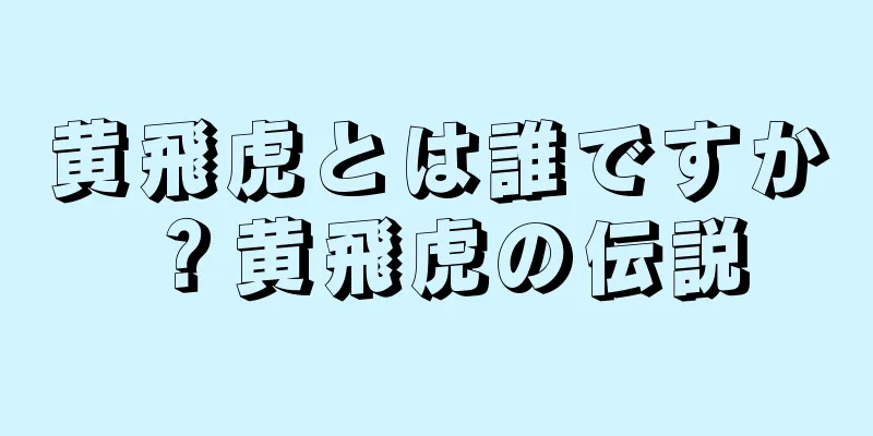 黄飛虎とは誰ですか？黄飛虎の伝説