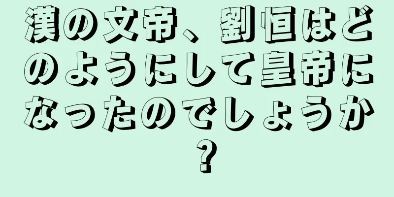 漢の文帝、劉恒はどのようにして皇帝になったのでしょうか？