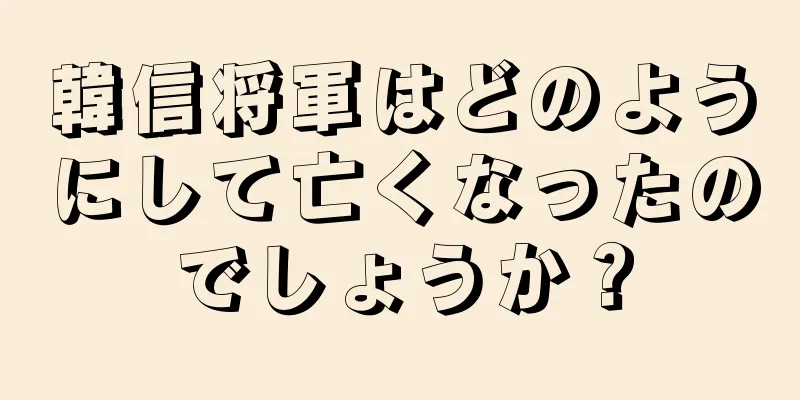 韓信将軍はどのようにして亡くなったのでしょうか？