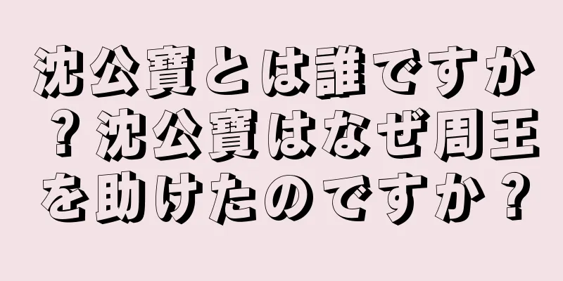 沈公寶とは誰ですか？沈公寶はなぜ周王を助けたのですか？