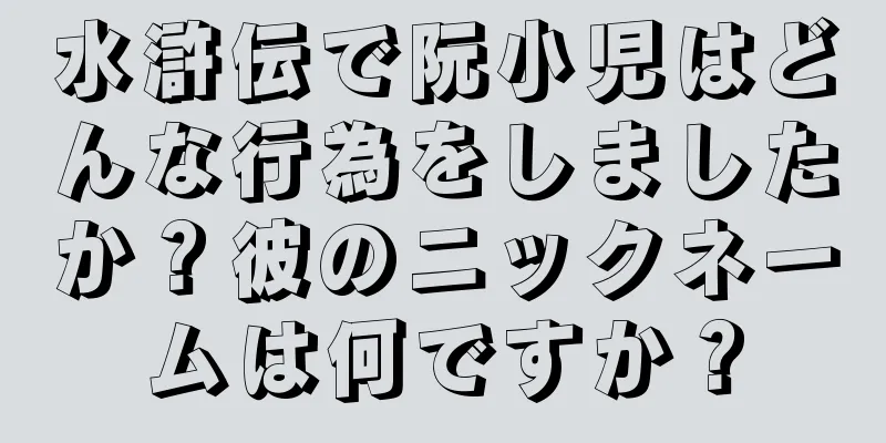 水滸伝で阮小児はどんな行為をしましたか？彼のニックネームは何ですか？