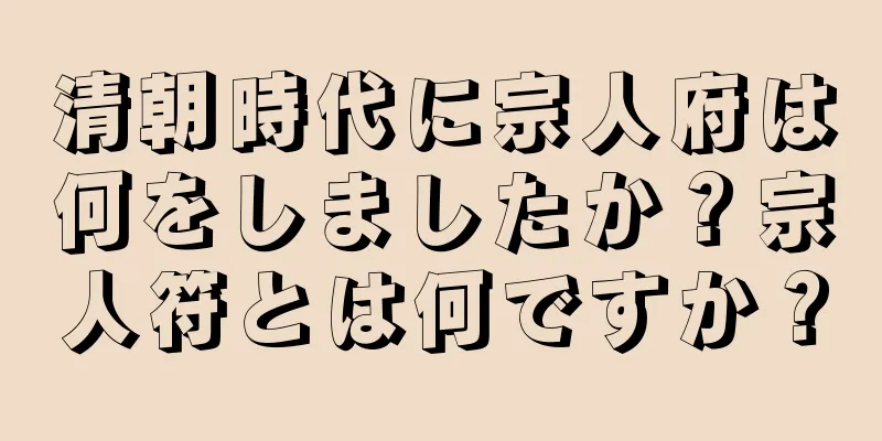 清朝時代に宗人府は何をしましたか？宗人符とは何ですか？