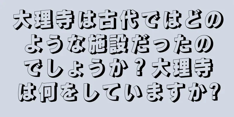 大理寺は古代ではどのような施設だったのでしょうか？大理寺は何をしていますか?