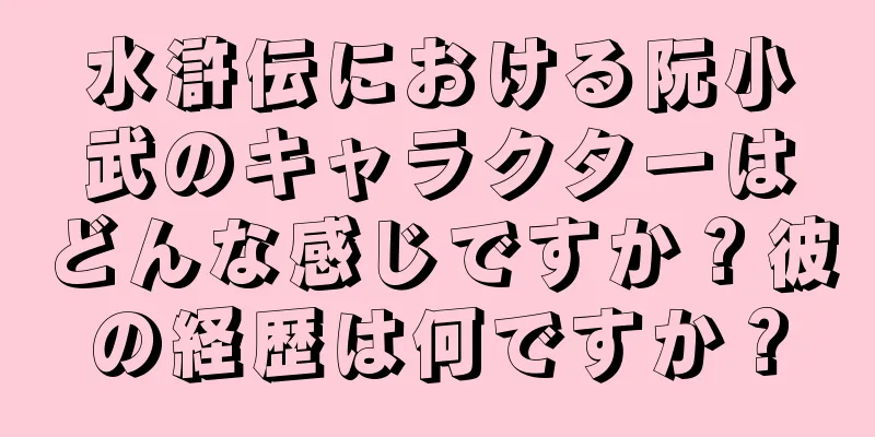 水滸伝における阮小武のキャラクターはどんな感じですか？彼の経歴は何ですか？