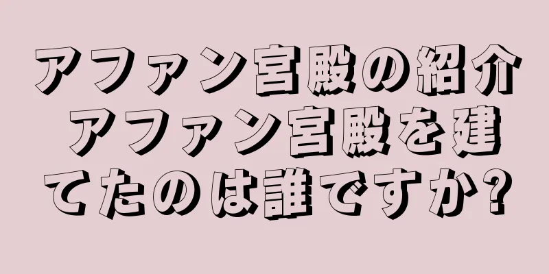 アファン宮殿の紹介 アファン宮殿を建てたのは誰ですか?