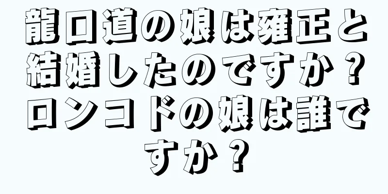 龍口道の娘は雍正と結婚したのですか？ロンコドの娘は誰ですか？