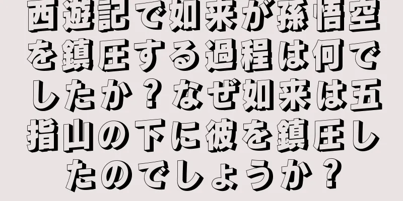 西遊記で如来が孫悟空を鎮圧する過程は何でしたか？なぜ如来は五指山の下に彼を鎮圧したのでしょうか？