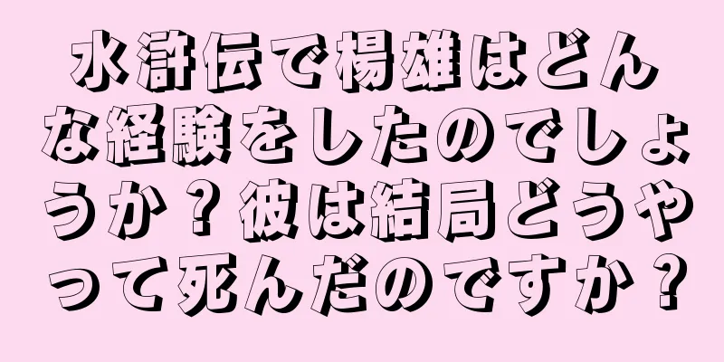 水滸伝で楊雄はどんな経験をしたのでしょうか？彼は結局どうやって死んだのですか？