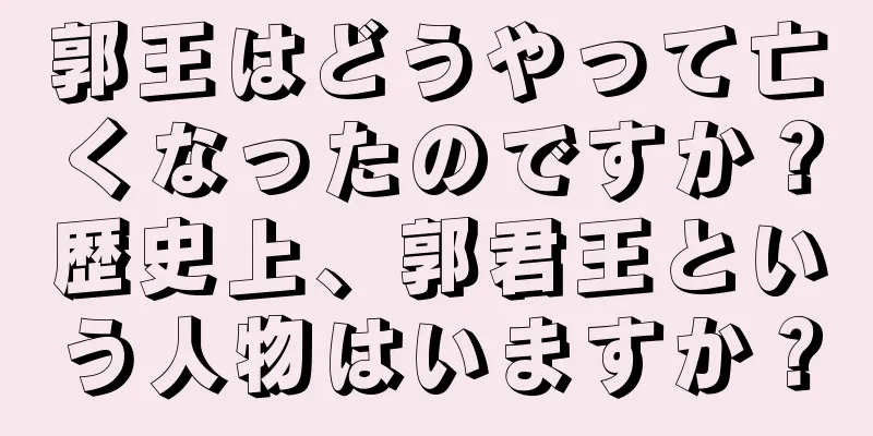 郭王はどうやって亡くなったのですか？歴史上、郭君王という人物はいますか？